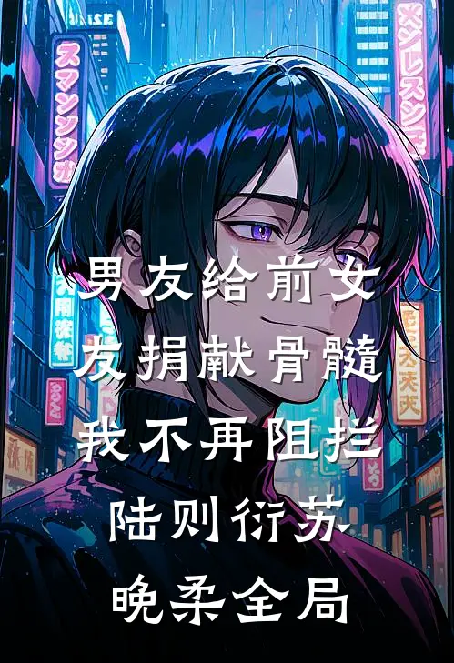 男友给前女友捐献骨髓，我不再阻拦陆则衍苏晚柔全局