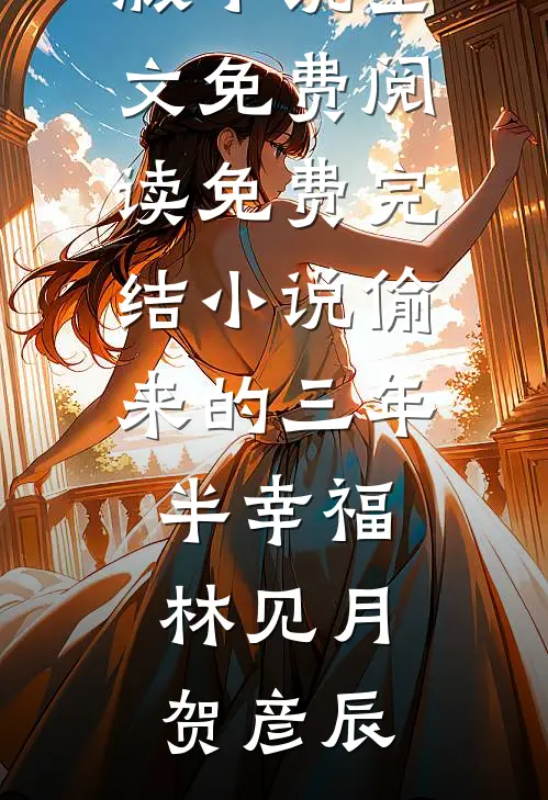 偷来的三年半幸福(林见月贺彦辰)完结版小说全文免费阅读_免费完结小说偷来的三年半幸福(林见月贺彦辰)