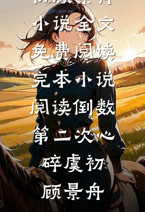 倒数第二次心碎虞初顾景舟小说全文免费阅读_完本小说阅读倒数第二次心碎虞初顾景舟