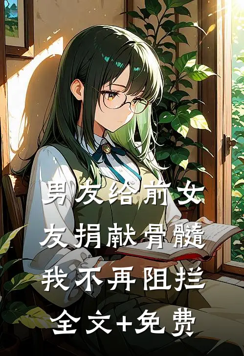 男友给前女友捐献骨髓，我不再阻拦全文+免费