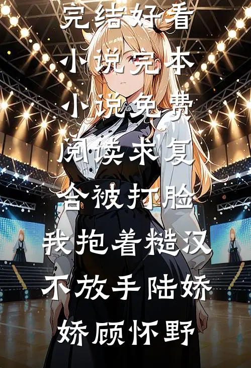 求复合被打脸，我抱着糙汉不放手(陆娇娇顾怀野)完结好看小说_完本小说免费阅读求复合被打脸，我抱着糙汉不放手陆娇娇顾怀野