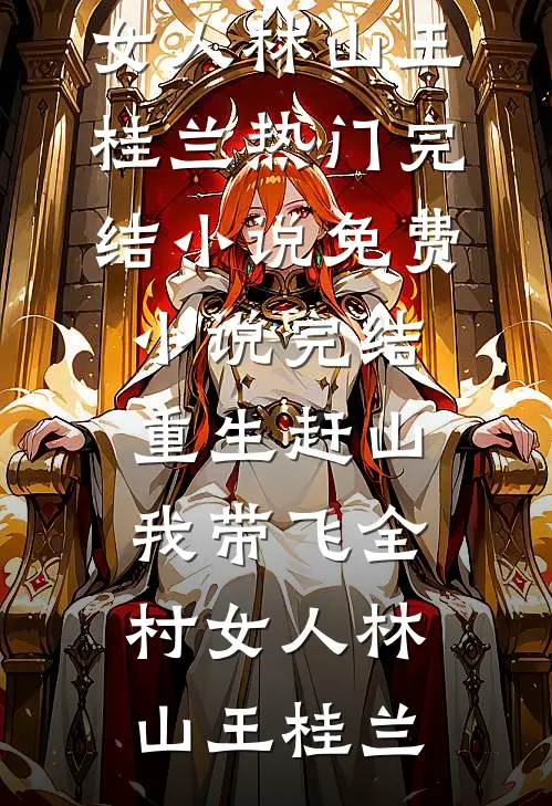 重生赶山：我带飞全村女人林山王桂兰热门完结小说_免费小说完结重生赶山：我带飞全村女人(林山王桂兰)