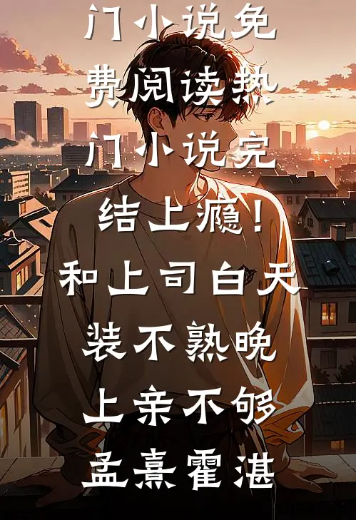 上瘾！和上司白天装不熟晚上亲不够(孟熹霍湛)热门小说免费阅读_热门小说完结上瘾！和上司白天装不熟晚上亲不够(孟熹霍湛)