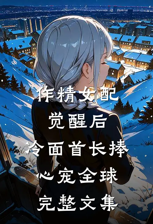 作精女配觉醒后，冷面首长捧心宠全球完整文集