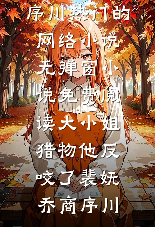 大小姐，猎物他反咬了(裴妩乔商序川)热门的网络小说_无弹窗小说免费阅读大小姐，猎物他反咬了裴妩乔商序川