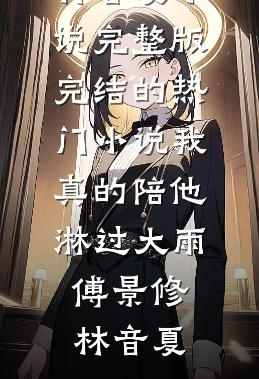 我真的陪他淋过大雨傅景修林音夏小说完整版_完结的热门小说我真的陪他淋过大雨傅景修林音夏