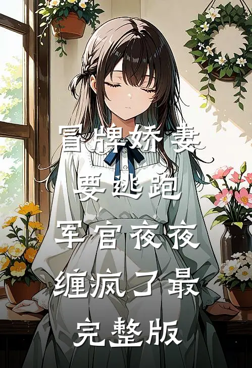 冒牌娇妻要逃跑，军官夜夜缠疯了最完整版
