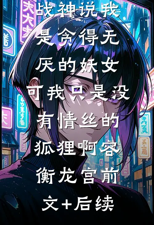 战神说我是贪得无厌的妖女，可我只是没有情丝的狐狸啊容衡龙宫前文+后续