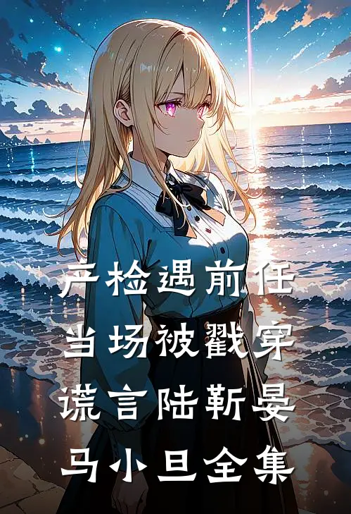 产检遇前任，当场被戳穿谎言陆靳晏马小旦全集
