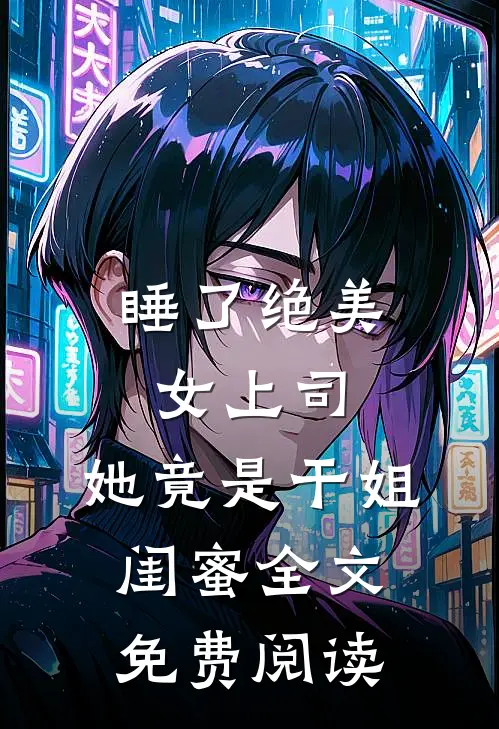 睡了绝美女上司，她竟是干姐闺蜜全文免费阅读