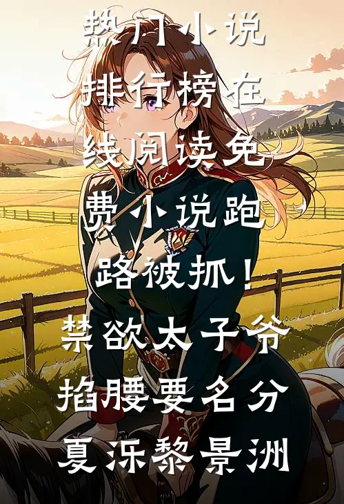 跑路被抓！禁欲太子爷掐腰要名分(夏泺黎景洲)热门小说排行榜_在线阅读免费小说跑路被抓！禁欲太子爷掐腰要名分(夏泺黎景洲)