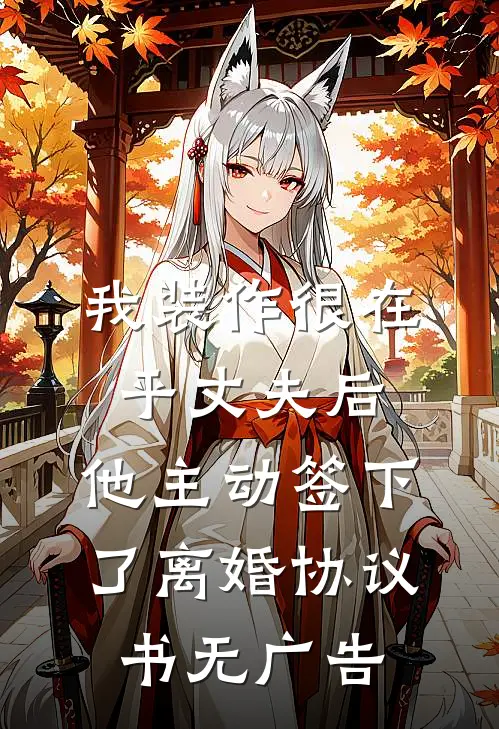我装作很在乎丈夫后，他主动签下了离婚协议书无广告