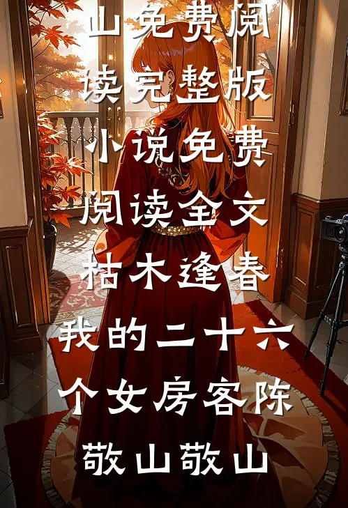枯木逢春，我的二十六个女房客(陈敬山敬山)免费阅读完整版小说_免费阅读全文枯木逢春，我的二十六个女房客(陈敬山敬山)