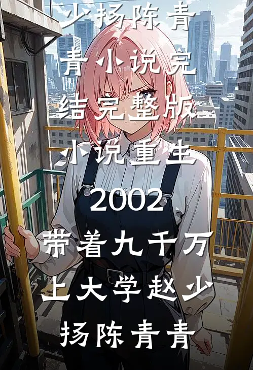 重生2002，带着九千万上大学(赵少扬陈青青)小说完结_完整版小说重生2002，带着九千万上大学赵少扬陈青青