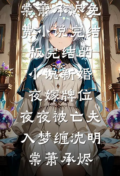 新婚夜嫁牌位，夜夜被亡夫入梦缠沈明棠萧承烬免费小说完结版_完结的小说新婚夜嫁牌位，夜夜被亡夫入梦缠沈明棠萧承烬