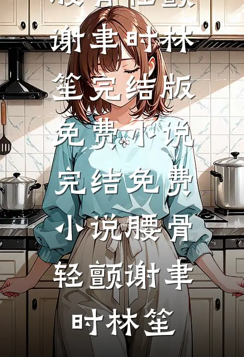 腰骨轻颤(谢聿时林笙)完结版免费小说_完结免费小说腰骨轻颤谢聿时林笙