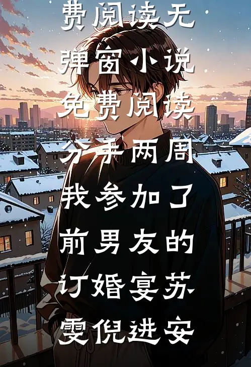 分手两周我参加了前男友的订婚宴(苏雯倪进安)免费阅读_无弹窗小说免费阅读分手两周我参加了前男友的订婚宴(苏雯倪进安)
