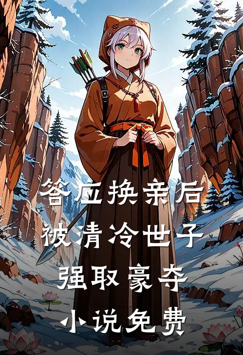 答应换亲后，被清冷世子强取豪夺小说免费