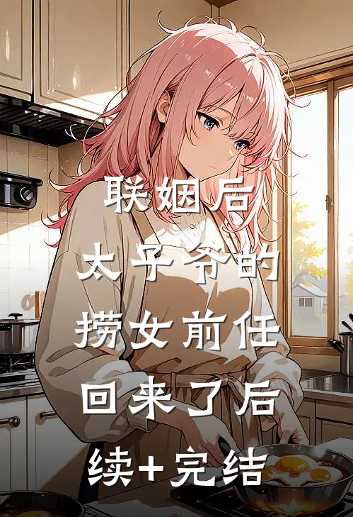 联姻后，太子爷的捞女前任回来了后续+完结