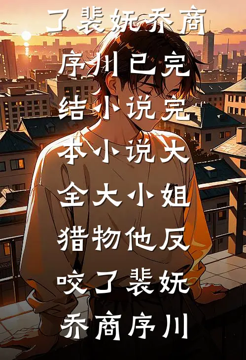 大小姐，猎物他反咬了裴妩乔商序川已完结小说_完本小说大全大小姐，猎物他反咬了裴妩乔商序川