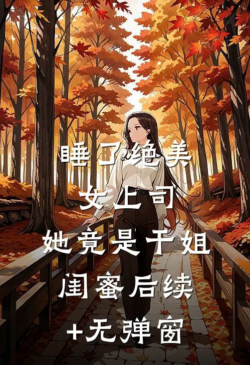 睡了绝美女上司，她竟是干姐闺蜜后续+无弹窗