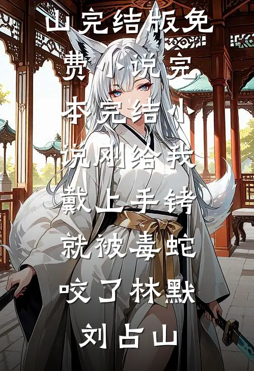 刚给我戴上手铐，就被毒蛇咬了林默刘占山完结版免费小说_完本完结小说刚给我戴上手铐，就被毒蛇咬了(林默刘占山)