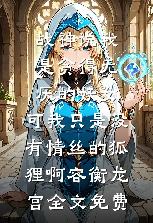 战神说我是贪得无厌的妖女，可我只是没有情丝的狐狸啊容衡龙宫全文免费