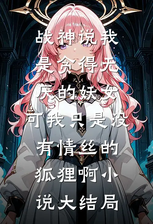 战神说我是贪得无厌的妖女，可我只是没有情丝的狐狸啊小说大结局
