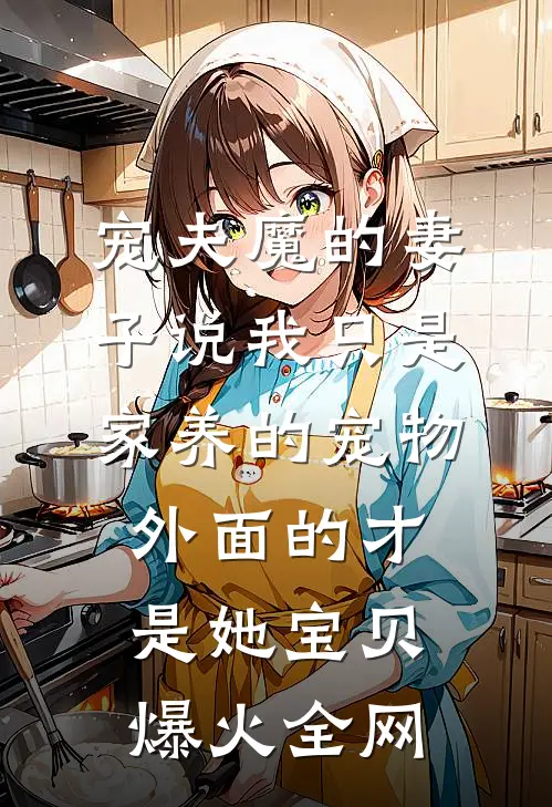 宠夫魔的妻子说我只是家养的宠物，外面的才是她宝贝爆火全网