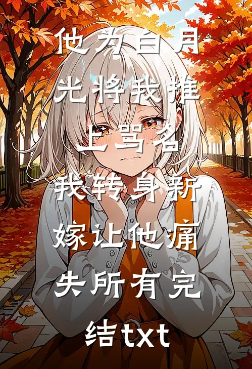 他为白月光将我推上骂名，我转身新嫁让他痛失所有完结txt
