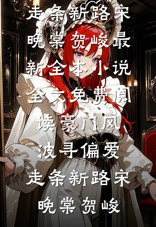 豪门风波寻偏爱，走条新路(宋晚棠贺峻)最新全本小说_全文免费阅读豪门风波寻偏爱，走条新路宋晚棠贺峻