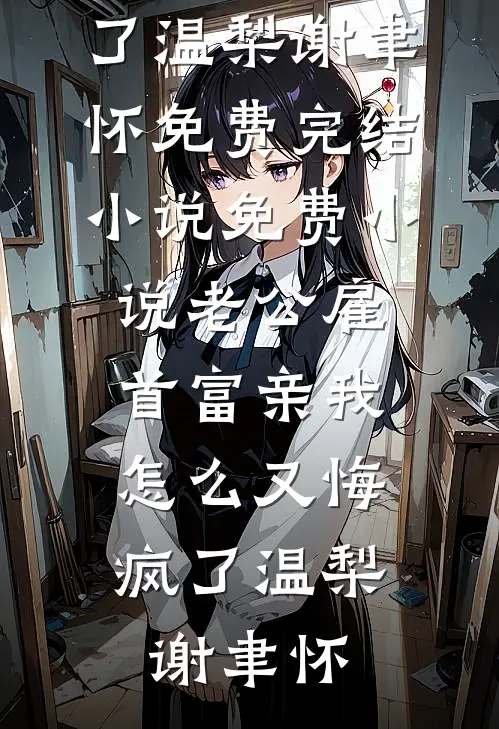 老公雇首富亲我，怎么又悔疯了温梨谢聿怀免费完结小说_免费小说老公雇首富亲我，怎么又悔疯了(温梨谢聿怀)