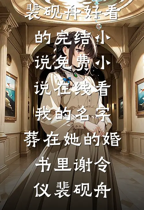 我的名字，葬在她的婚书里(谢令仪裴砚舟)好看的完结小说_免费小说在线看我的名字，葬在她的婚书里(谢令仪裴砚舟)