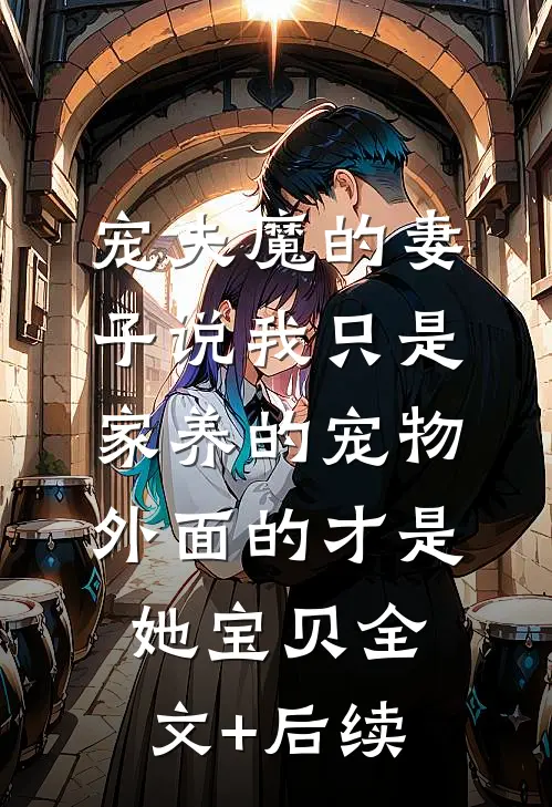 宠夫魔的妻子说我只是家养的宠物，外面的才是她宝贝全文+后续