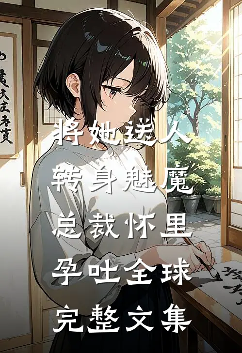 将她送人，转身魅魔总裁怀里孕吐全球完整文集