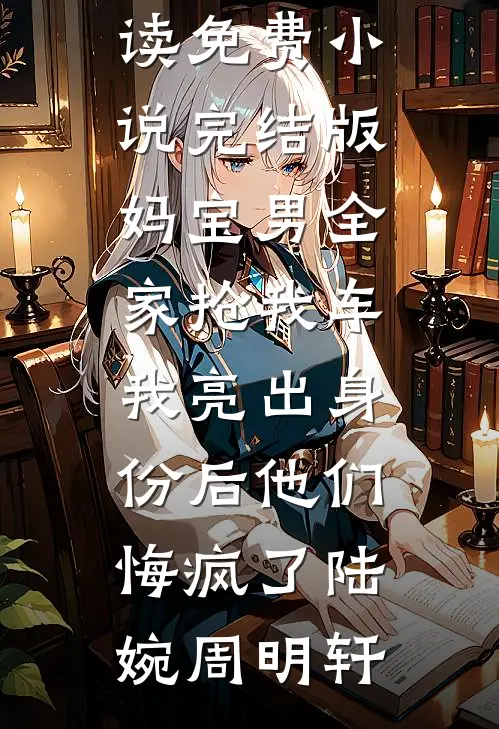 妈宝男全家抢我车，我亮出身份后他们悔疯了(陆婉周明轩)免费小说免费阅读_免费小说完结版妈宝男全家抢我车，我亮出身份后他们悔疯了陆婉周明轩