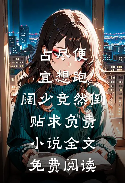 占尽便宜想跑，阔少竟然倒贴求负责小说全文免费阅读