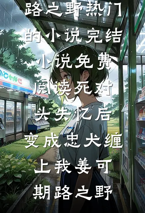 死对头失忆后，变成忠犬缠上我姜可期路之野热门的小说_完结小说免费阅读死对头失忆后，变成忠犬缠上我姜可期路之野