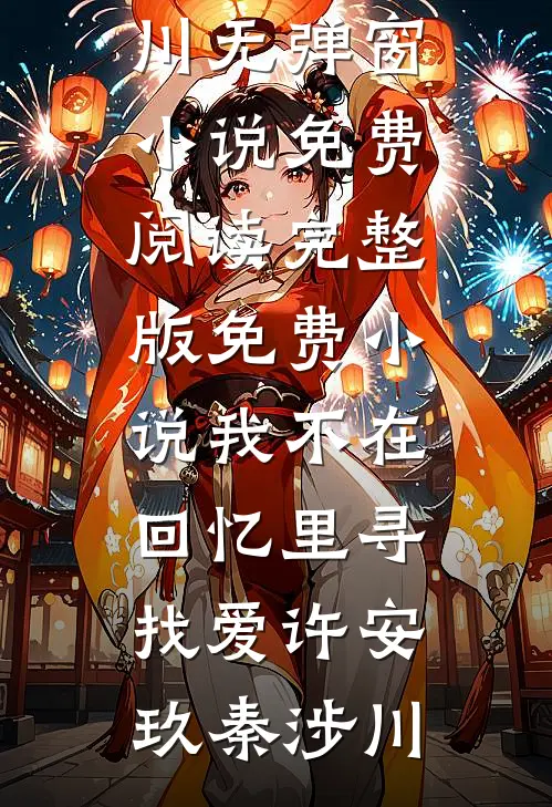 我不在回忆里寻找爱许安玖秦涉川无弹窗小说免费阅读_完整版免费小说我不在回忆里寻找爱许安玖秦涉川