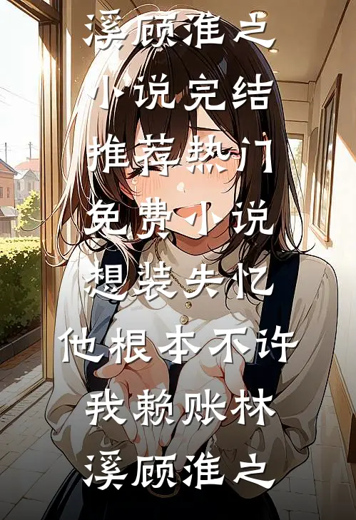 想装失忆，他根本不许我赖账(林溪顾淮之)小说完结推荐_热门免费小说想装失忆，他根本不许我赖账(林溪顾淮之)
