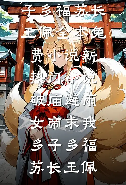 破庙避雨，女帝求我多子多福(苏长玉佩)全本免费小说_新热门小说破庙避雨，女帝求我多子多福(苏长玉佩)