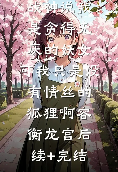 战神说我是贪得无厌的妖女，可我只是没有情丝的狐狸啊容衡龙宫后续+完结