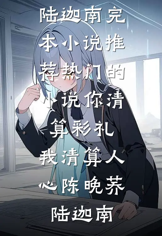 你清算彩礼，我清算人心陈晚荞陆迦南完本小说推荐_热门的小说你清算彩礼，我清算人心(陈晚荞陆迦南)