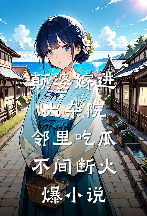 颠婆嫁进大杂院，邻里吃瓜不间断火爆小说