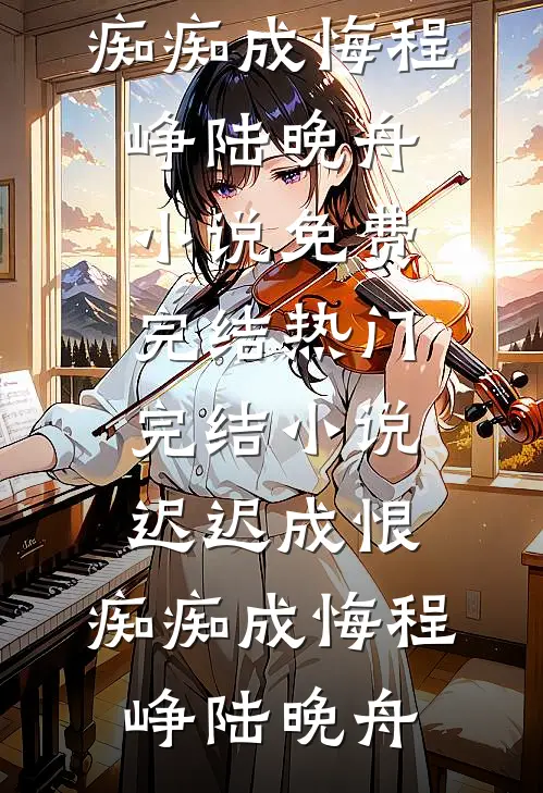 迟迟成恨，痴痴成悔程峥陆晚舟小说免费完结_热门完结小说迟迟成恨，痴痴成悔程峥陆晚舟