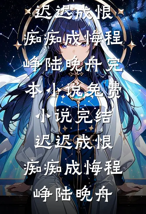 迟迟成恨，痴痴成悔程峥陆晚舟完本小说免费_小说完结迟迟成恨，痴痴成悔程峥陆晚舟