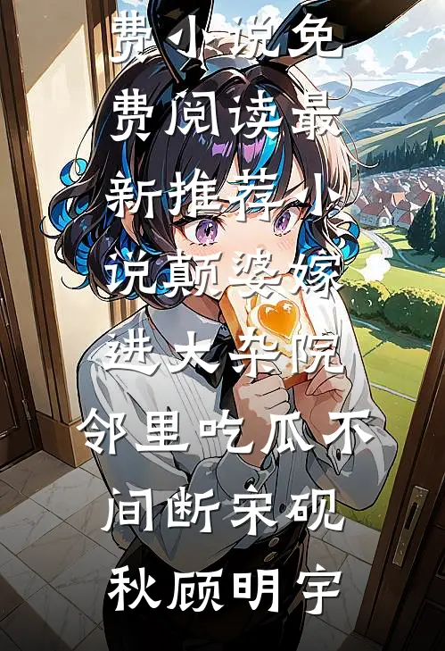 颠婆嫁进大杂院，邻里吃瓜不间断(宋砚秋顾明宇)免费小说免费阅读_最新推荐小说颠婆嫁进大杂院，邻里吃瓜不间断宋砚秋顾明宇