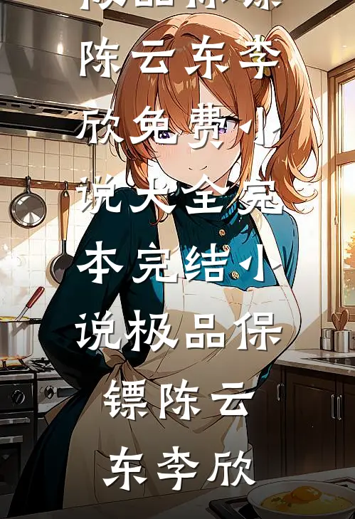 极品保镖陈云东李欣免费小说大全_完本完结小说极品保镖(陈云东李欣)
