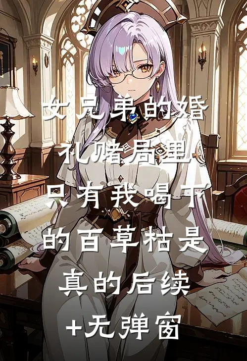 女兄弟的婚礼赌局里，只有我喝下的百草枯是真的后续+无弹窗