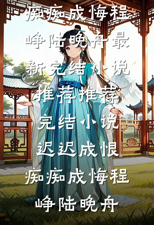 迟迟成恨，痴痴成悔(程峥陆晚舟)最新完结小说推荐_推荐完结小说迟迟成恨，痴痴成悔(程峥陆晚舟)